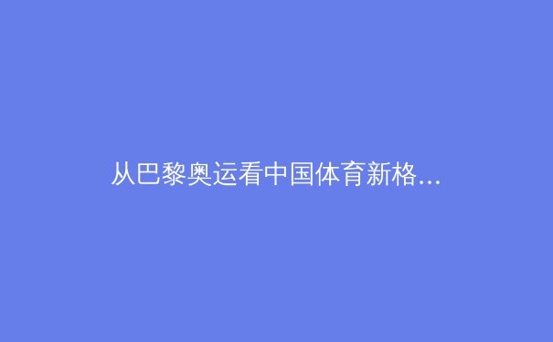 从巴黎奥运看中国体育新格局：科技赋能与全民健身的双重变奏 - 3