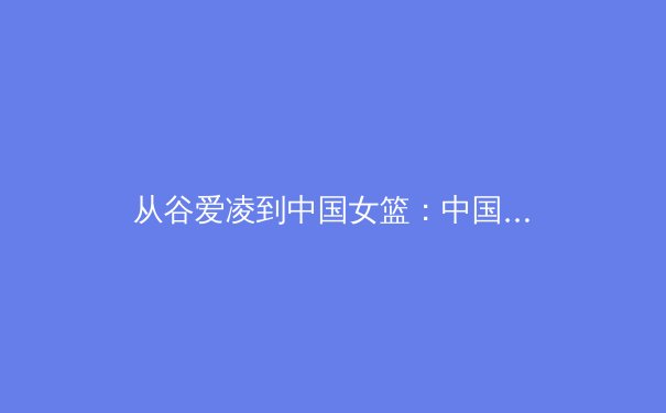 从谷爱凌到中国女篮：中国体育新世代的文化自信与全球影响力